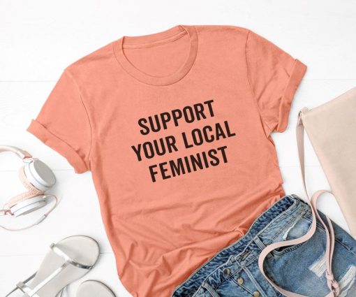Support your local feminist t shirt