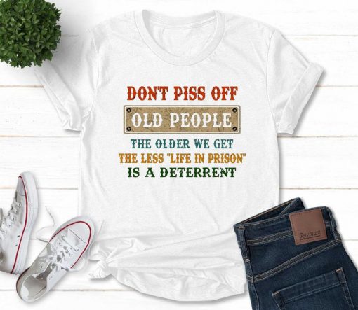 Don't Piss Off Old People,The Older We Get The Less Life In Prison T-Shirt