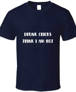 Drunk Chicks Think I Am Hot Drinking Party Bar T Shirt