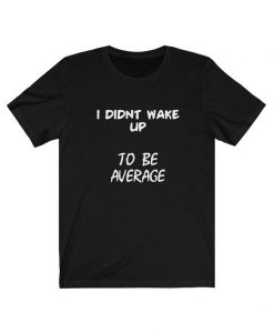 I Didnt Wake up to be Average Unisex T Shirt