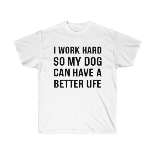 I work hard so my dog can have a better life t-shirt