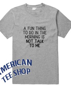 A Fun Thing To Do In the Morning Is Not Talk To Me T-Shirt