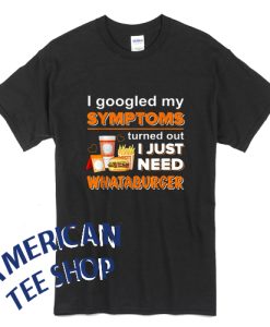 I Googled My Symptoms Turned Out I Just Need Whataburgers T-Shirt