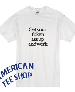 Get Your Fuken Ass Up and Work Tshirt