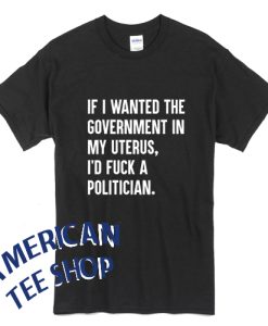 If I Wanted the Government in my Uterus I'd Fuck a Politician T-Shirt