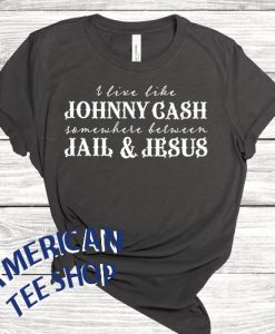 I Live Like A Johnny Cash Somewhere Between Jail And Jesus T-Shirt