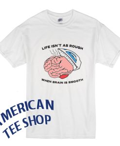 Life Isn’t As Rough When Brain Is Smooth T-Shirt