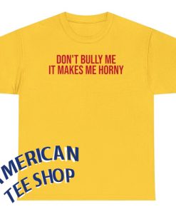 Don't Bully Me It Makes Me Horny T-Shirt