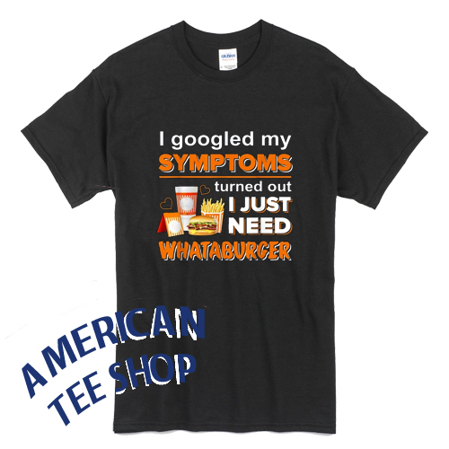 I Googled My Symptoms Turned Out I Just Need Whataburgers T-Shirt