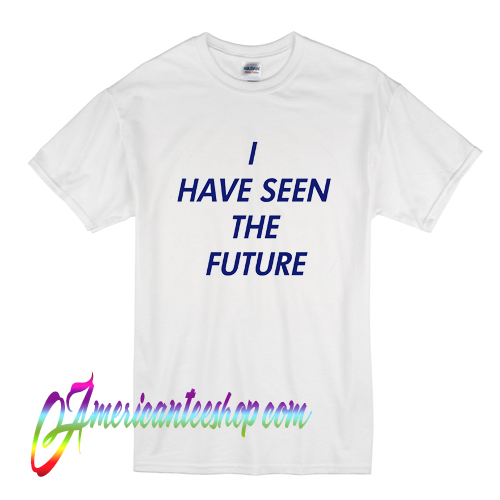 I Have Seen The Future T Shirt
