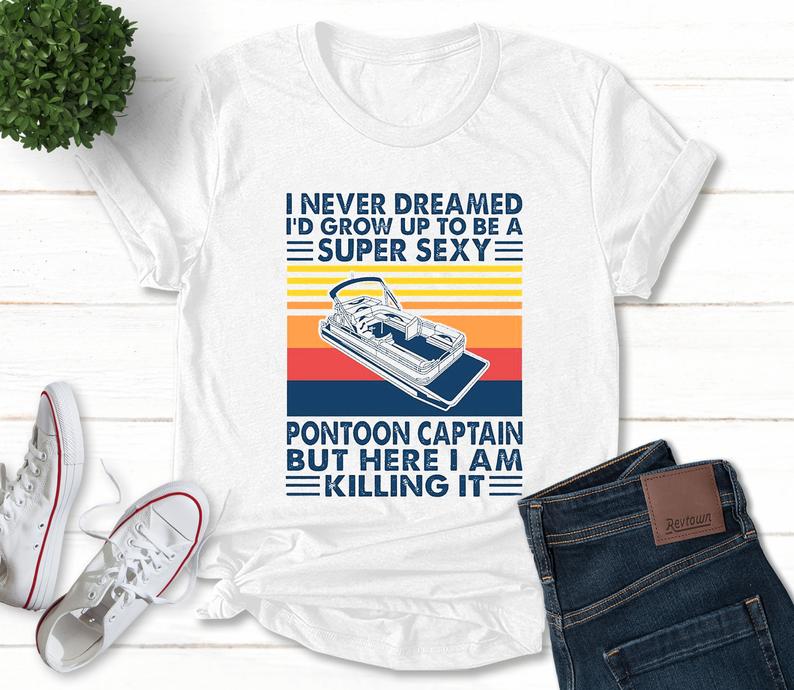 I Never Dreamed I'd Grow Up To Be A Super Sexy Pontoon Captain But Here I Am Killing It T Shirt