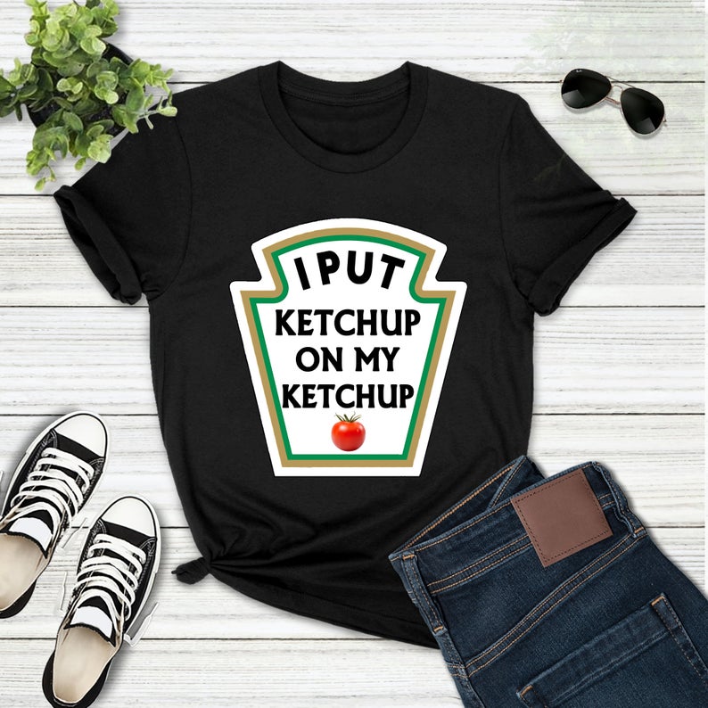 I Put Ketchup On My Ketchup T-Shirt