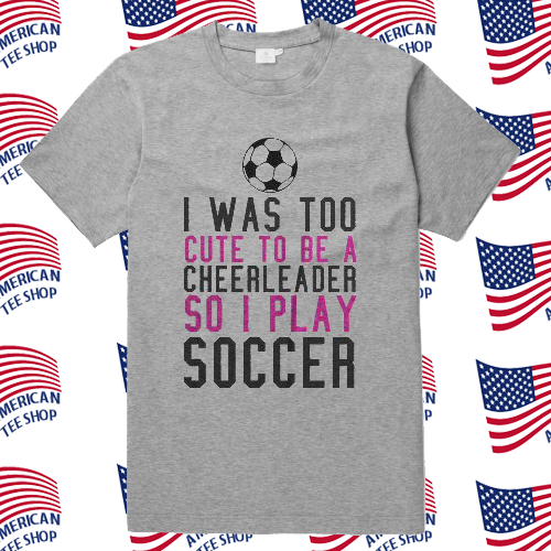 I Was Too Cute To Be A Cheerleader So I Play Soccer T Shirt