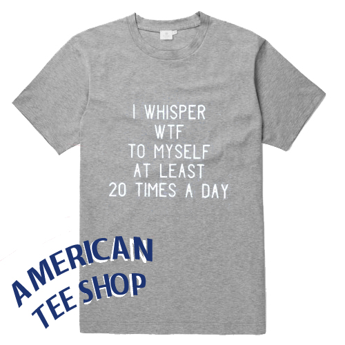 I Whisper WTF To My Self At Least 20 Times A Day T Shirt
