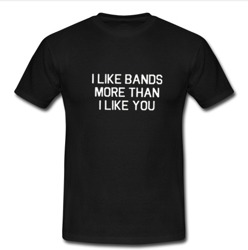 I like bands more than i like you t shirt