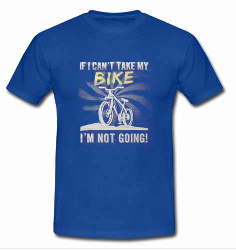 If I can't Take My Bike I'm Not Going T shirt