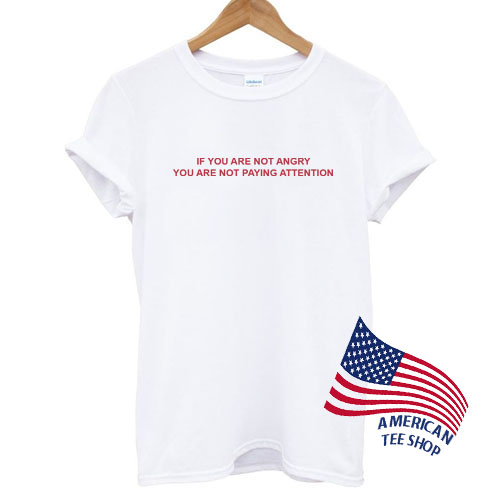 If You Are Not Angry You Are Not Paying Attention T shirt