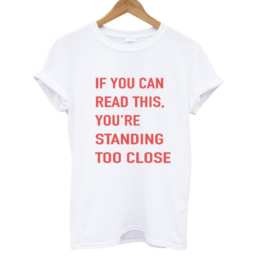 If you can read this You're standing too close T shirt