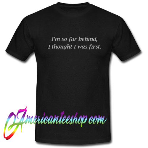 I’m So Far Behind I Thought I Was First T shirt