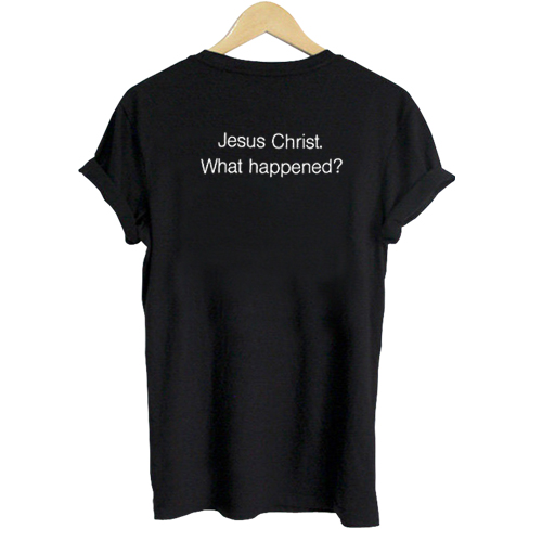 Jesus Christ What Happened T shirt
