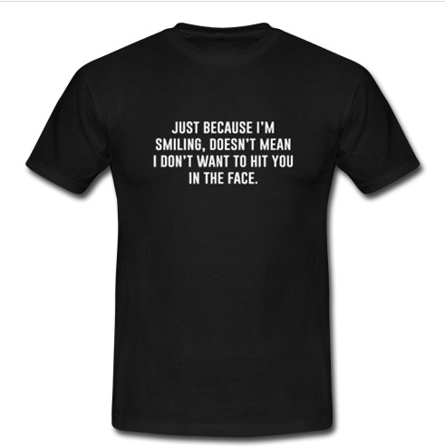 Just Because I'm Smiling t shirt