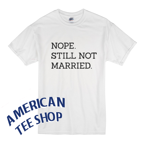 Nope Still Not Married T Shirt
