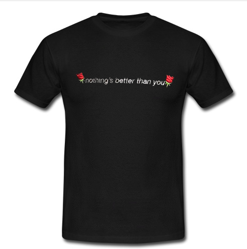 Nothing's Better Than You t shirt