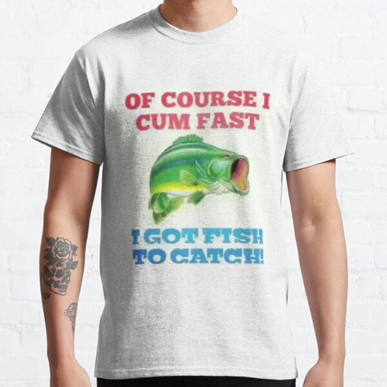 Of Course I Cum Fast I Got Fish To Catch T-shirt