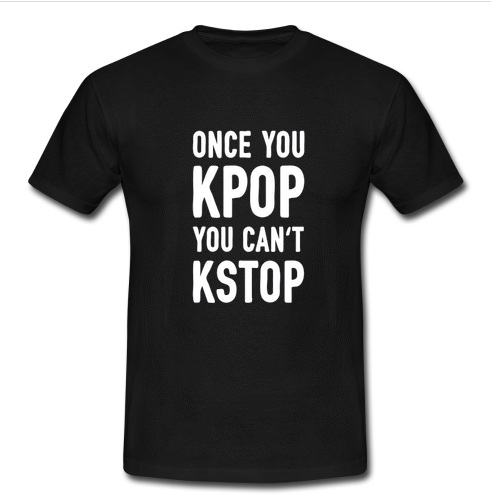 Once you Kpop You can't kstop t shirt