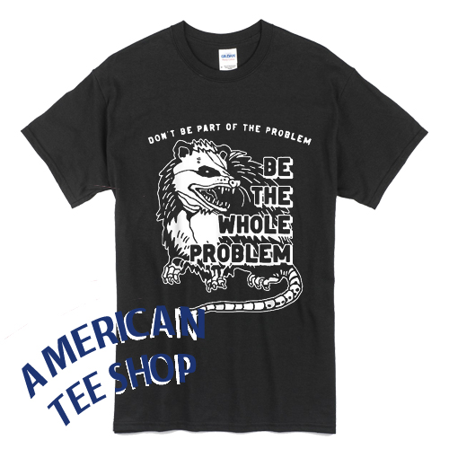 Possum Dont Be Part Of The Problem Be The Entire Problem Tshirt