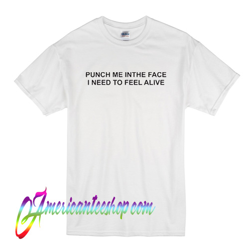 Punch Me In The Face I Need to Feel Alive T Shirt