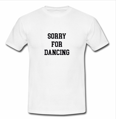 Sorry For Dancing t shirt