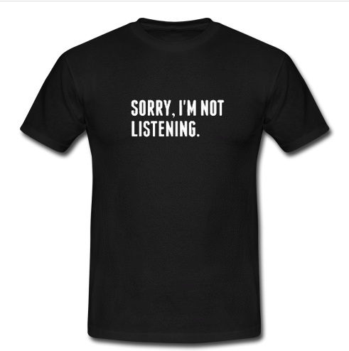 Sorry I'm Not Listening t shirt