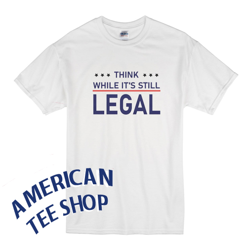 Think While It's Still Legal T Shirt