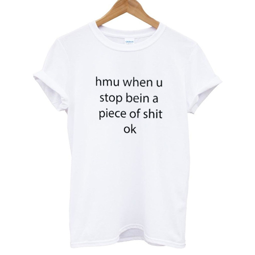 hmu when u stop bein a piece of shit ok T shirt