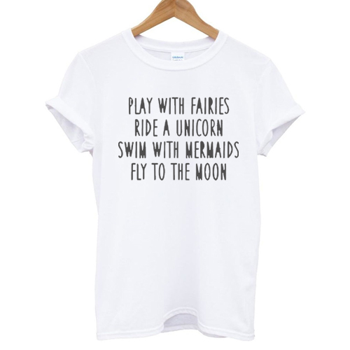 play with fairies ride a unicorn swim with mermaids fly to the moon T shirt